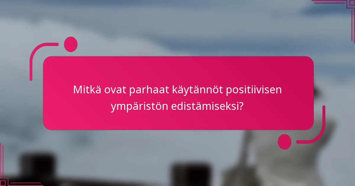 Mitkä ovat parhaat käytännöt positiivisen ympäristön edistämiseksi?